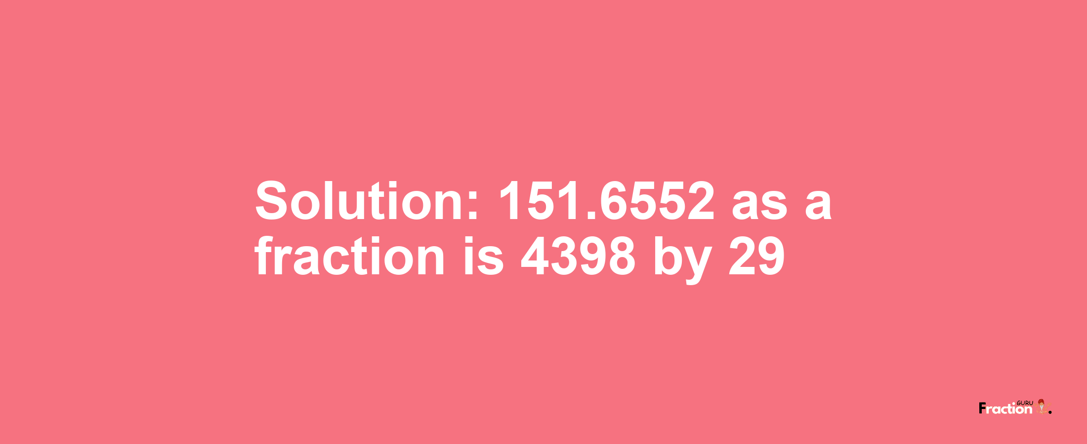 Solution:151.6552 as a fraction is 4398/29